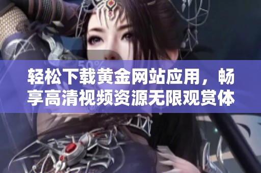 轻松下载黄金网站应用，畅享高清视频资源无限观赏体验