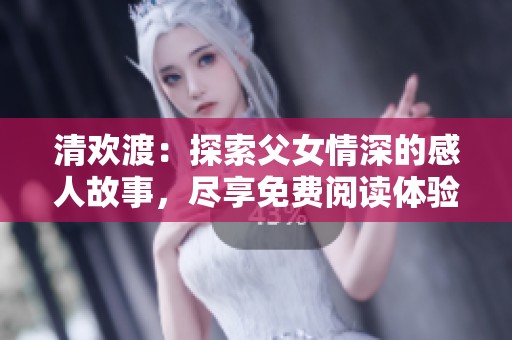 清欢渡：探索父女情深的感人故事，尽享免费阅读体验