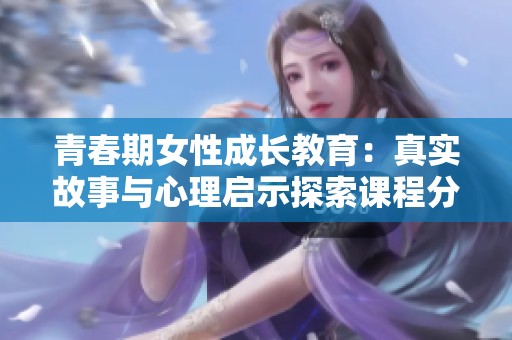 青春期女性成长教育：真实故事与心理启示探索课程分享