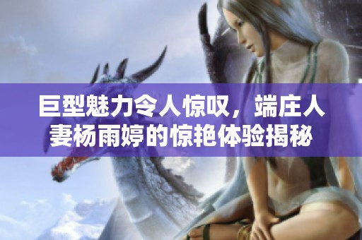 巨型魅力令人惊叹，端庄人妻杨雨婷的惊艳体验揭秘