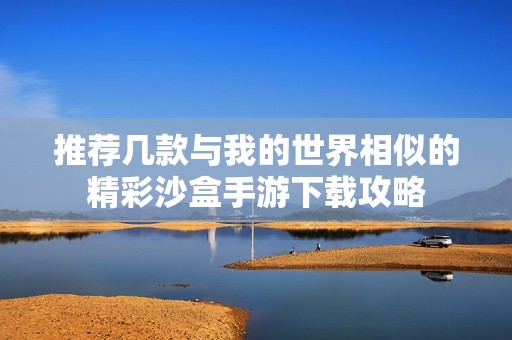 推荐几款与我的世界相似的精彩沙盒手游下载攻略