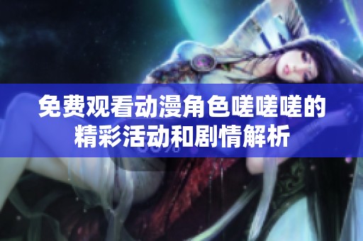 免费观看动漫角色嗟嗟嗟的精彩活动和剧情解析