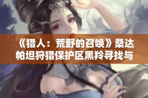 《猎人：荒野的召唤》桑达帕坦狩猎保护区黑羚寻找与猎捕技巧分享