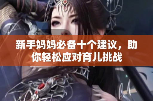 新手妈妈必备十个建议，助你轻松应对育儿挑战