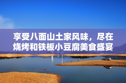 享受八面山土家风味，尽在烧烤和铁板小豆腐美食盛宴