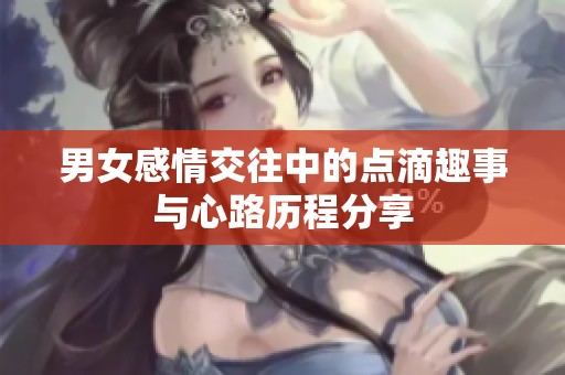 男女感情交往中的点滴趣事与心路历程分享