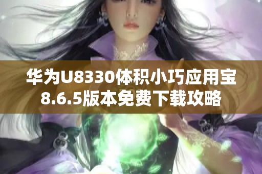 华为U8330体积小巧应用宝8.6.5版本免费下载攻略