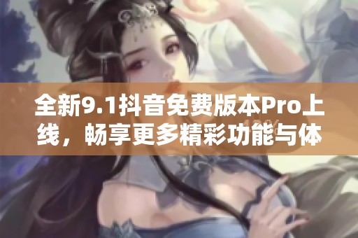 全新9.1抖音免费版本Pro上线，畅享更多精彩功能与体验