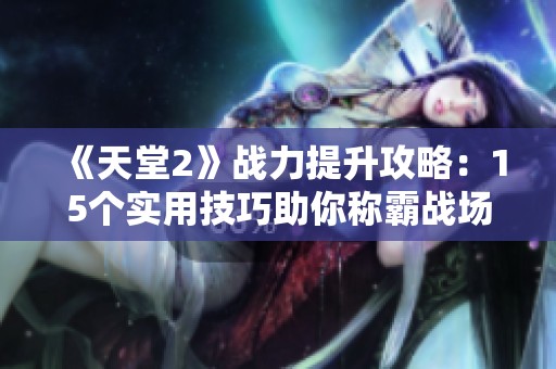 《天堂2》战力提升攻略：15个实用技巧助你称霸战场！