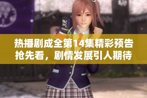 热播剧成全第14集精彩预告抢先看，剧情发展引人期待