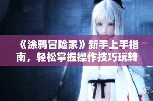 《涂鸦冒险家》新手上手指南，轻松掌握操作技巧玩转游戏