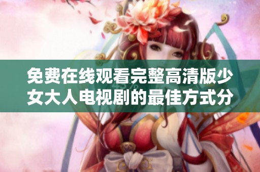 免费在线观看完整高清版少女大人电视剧的最佳方式分享