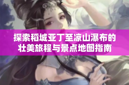 探索稻城亚丁至凉山瀑布的壮美旅程与景点地图指南