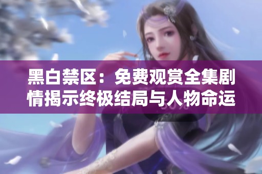 黑白禁区：免费观赏全集剧情揭示终极结局与人物命运