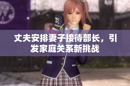 丈夫安排妻子接待部长，引发家庭关系新挑战