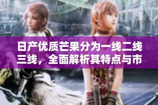 日产优质芒果分为一线二线三线，全面解析其特点与市场需求