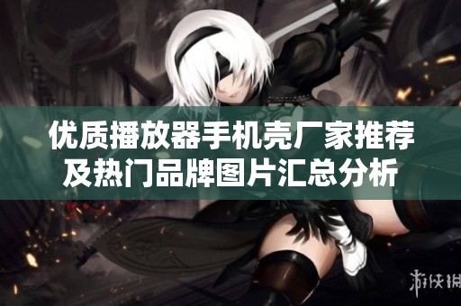 优质播放器手机壳厂家推荐及热门品牌图片汇总分析