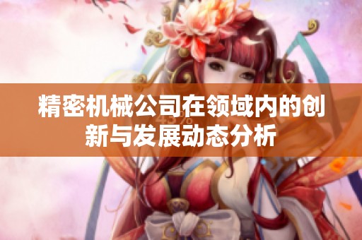 精密机械公司在领域内的创新与发展动态分析