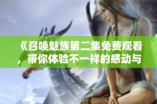 《召唤魅族第二集免费观看，带你体验不一样的感动与冒险》