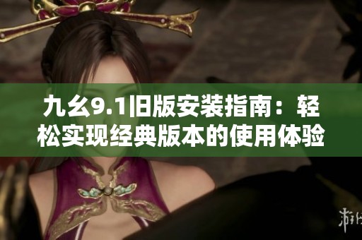 九幺9.1旧版安装指南：轻松实现经典版本的使用体验