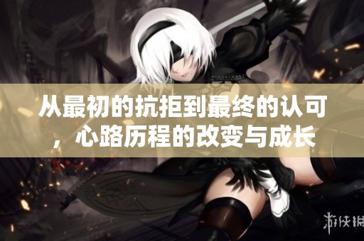 从最初的抗拒到最终的认可，心路历程的改变与成长