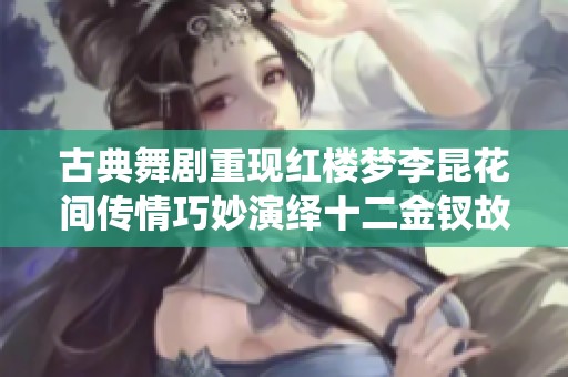 古典舞剧重现红楼梦李昆花间传情巧妙演绎十二金钗故事
