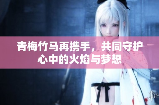 青梅竹马再携手，共同守护心中的火焰与梦想