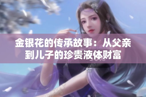 金银花的传承故事：从父亲到儿子的珍贵液体财富