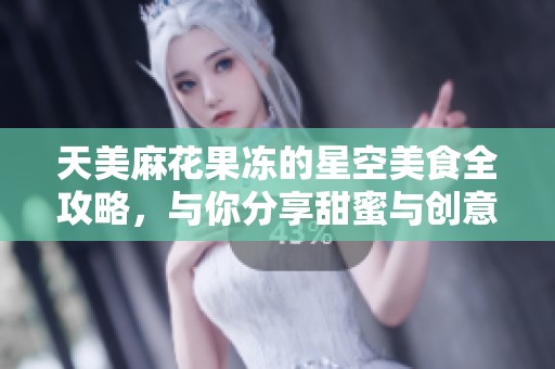 天美麻花果冻的星空美食全攻略，与你分享甜蜜与创意