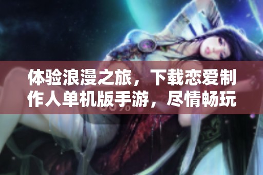 体验浪漫之旅，下载恋爱制作人单机版手游，尽情畅玩吧