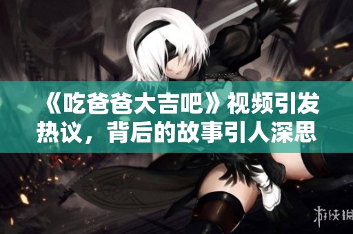 《吃爸爸大吉吧》视频引发热议，背后的故事引人深思