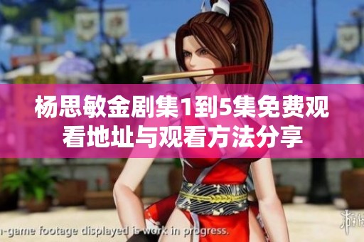 杨思敏金剧集1到5集免费观看地址与观看方法分享