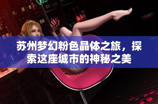 苏州梦幻粉色晶体之旅，探索这座城市的神秘之美