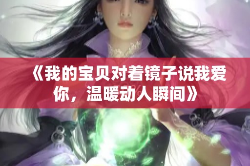 《我的宝贝对着镜子说我爱你，温暖动人瞬间》