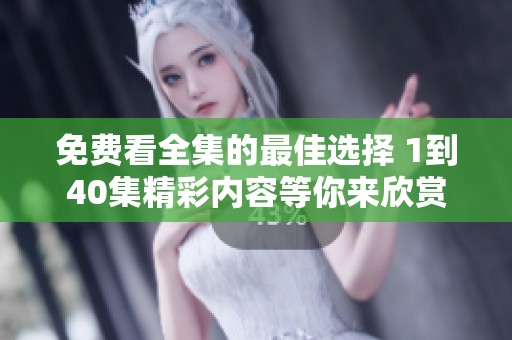 免费看全集的最佳选择 1到40集精彩内容等你来欣赏