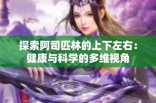 探索阿司匹林的上下左右：健康与科学的多维视角