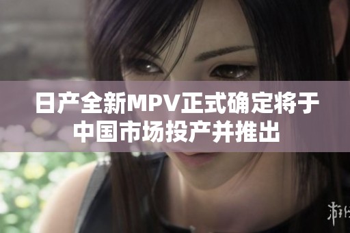 日产全新MPV正式确定将于中国市场投产并推出