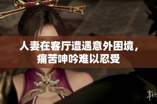 人妻在客厅遭遇意外困境，痛苦呻吟难以忍受