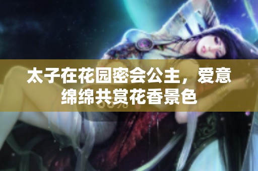 太子在花园密会公主，爱意绵绵共赏花香景色