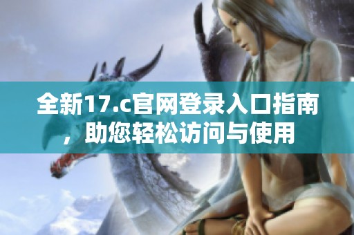 全新17.c官网登录入口指南，助您轻松访问与使用