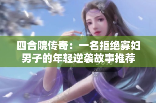 四合院传奇：一名拒绝寡妇男子的年轻逆袭故事推荐