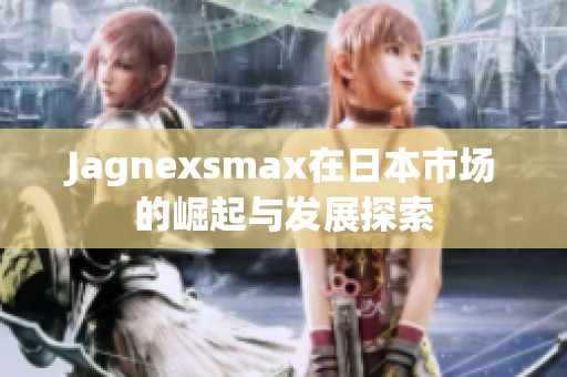 Jagnexsmax在日本市场的崛起与发展探索