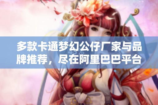 多款卡通梦幻公仔厂家与品牌推荐，尽在阿里巴巴平台