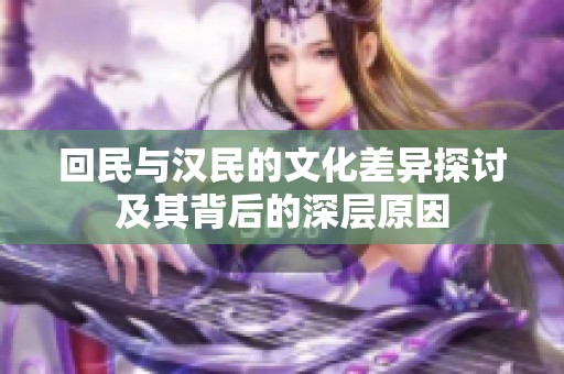 回民与汉民的文化差异探讨及其背后的深层原因