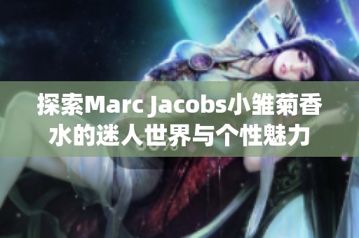 探索Marc Jacobs小雏菊香水的迷人世界与个性魅力