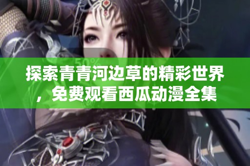 探索青青河边草的精彩世界，免费观看西瓜动漫全集