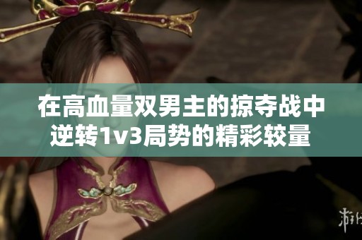 在高血量双男主的掠夺战中逆转1v3局势的精彩较量