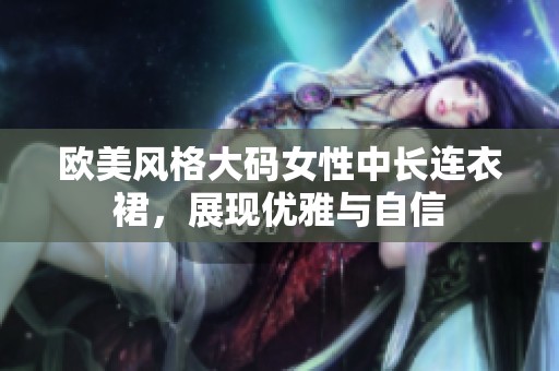 欧美风格大码女性中长连衣裙，展现优雅与自信