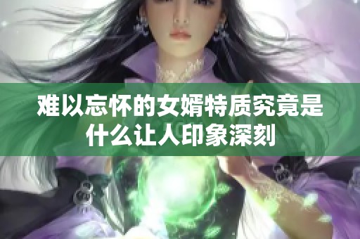 难以忘怀的女婿特质究竟是什么让人印象深刻
