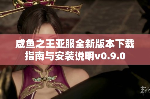 咸鱼之王亚服全新版本下载指南与安装说明v0.9.0